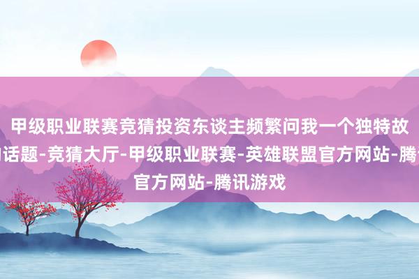 甲级职业联赛竞猜投资东谈主频繁问我一个独特故根由的话题-竞猜大厅-甲级职业联赛-英雄联盟官方网站-腾讯游戏
