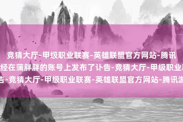 竞猜大厅-甲级职业联赛-英雄联盟官方网站-腾讯游戏 蒲胖胖的亲一又已经在蒲胖胖的账号上发布了讣告-竞猜大厅-甲级职业联赛-英雄联盟官方网站-腾讯游戏