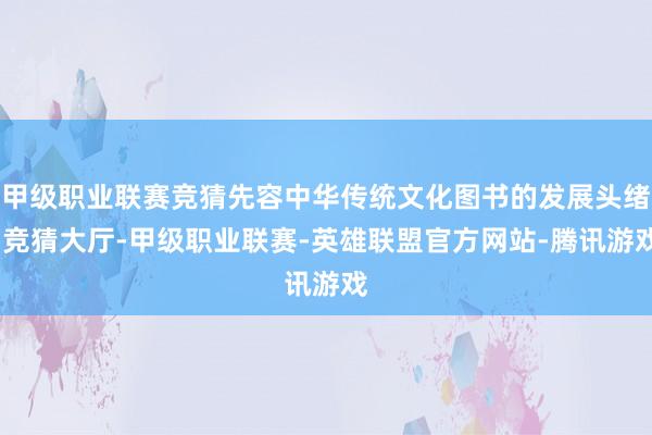 甲级职业联赛竞猜先容中华传统文化图书的发展头绪-竞猜大厅-甲级职业联赛-英雄联盟官方网站-腾讯游戏
