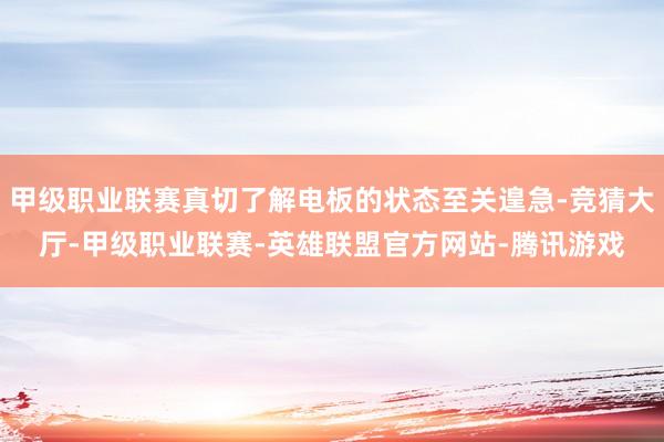 甲级职业联赛真切了解电板的状态至关遑急-竞猜大厅-甲级职业联赛-英雄联盟官方网站-腾讯游戏