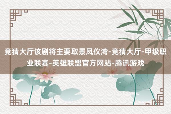 竞猜大厅该剧将主要取景凤仪湾-竞猜大厅-甲级职业联赛-英雄联盟官方网站-腾讯游戏