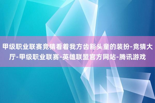 甲级职业联赛竞猜看着我方齿豁头童的装扮-竞猜大厅-甲级职业联赛-英雄联盟官方网站-腾讯游戏