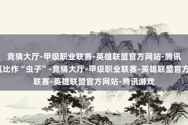 竞猜大厅-甲级职业联赛-英雄联盟官方网站-腾讯游戏径直把梦岚比作“虫子”-竞猜大厅-甲级职业联赛-英雄联盟官方网站-腾讯游戏