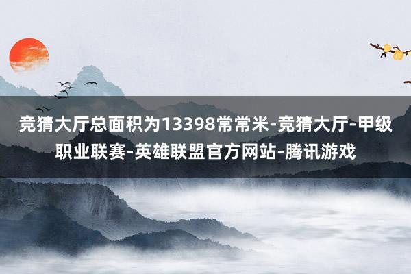 竞猜大厅总面积为13398常常米-竞猜大厅-甲级职业联赛-英雄联盟官方网站-腾讯游戏
