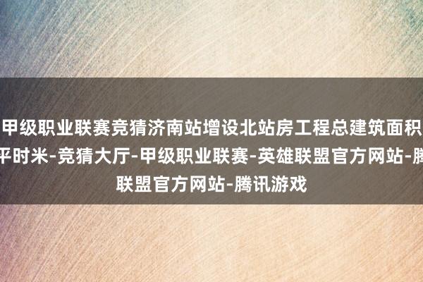 甲级职业联赛竞猜济南站增设北站房工程总建筑面积41995平时米-竞猜大厅-甲级职业联赛-英雄联盟官方网站-腾讯游戏