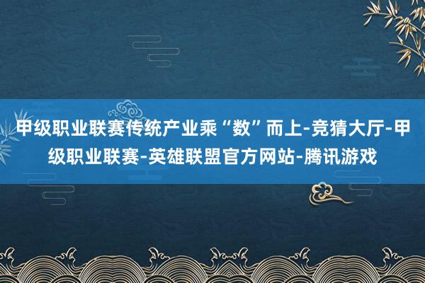 甲级职业联赛传统产业乘“数”而上-竞猜大厅-甲级职业联赛-英雄联盟官方网站-腾讯游戏