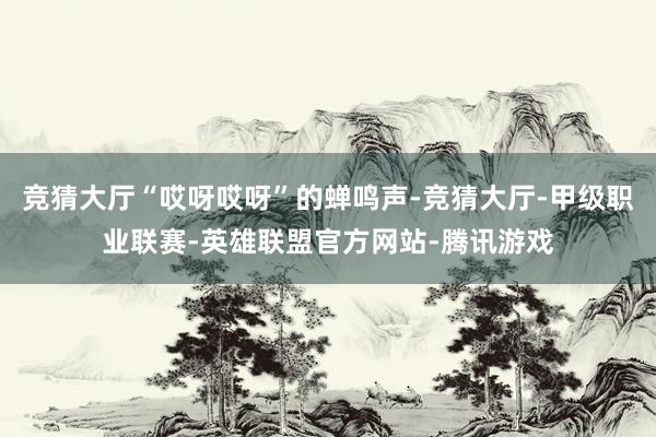 竞猜大厅“哎呀哎呀”的蝉鸣声-竞猜大厅-甲级职业联赛-英雄联盟官方网站-腾讯游戏