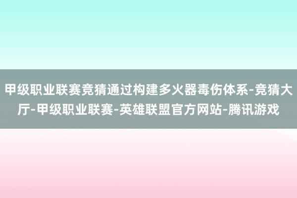 甲级职业联赛竞猜通过构建多火器毒伤体系-竞猜大厅-甲级职业联赛-英雄联盟官方网站-腾讯游戏