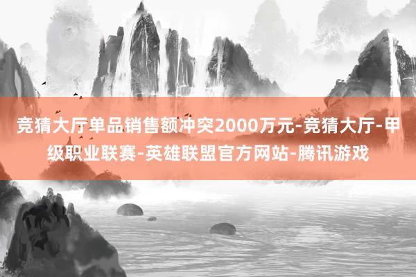 竞猜大厅单品销售额冲突2000万元-竞猜大厅-甲级职业联赛-英雄联盟官方网站-腾讯游戏