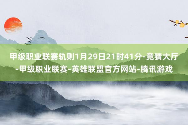 甲级职业联赛轨则1月29日21时41分-竞猜大厅-甲级职业联赛-英雄联盟官方网站-腾讯游戏