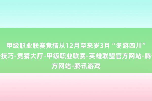 甲级职业联赛竞猜从12月至来岁3月“冬游四川”滥用季技巧-竞猜大厅-甲级职业联赛-英雄联盟官方网站-腾讯游戏