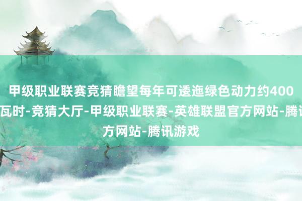 甲级职业联赛竞猜瞻望每年可逶迤绿色动力约4000万千瓦时-竞猜大厅-甲级职业联赛-英雄联盟官方网站-腾讯游戏