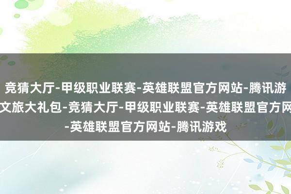 竞猜大厅-甲级职业联赛-英雄联盟官方网站-腾讯游戏披发1.5亿文旅大礼包-竞猜大厅-甲级职业联赛-英雄联盟官方网站-腾讯游戏
