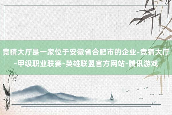 竞猜大厅是一家位于安徽省合肥市的企业-竞猜大厅-甲级职业联赛-英雄联盟官方网站-腾讯游戏