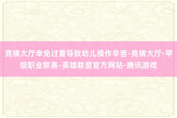 竞猜大厅幸免过重导致幼儿操作辛苦-竞猜大厅-甲级职业联赛-英雄联盟官方网站-腾讯游戏