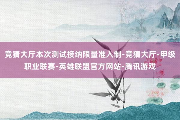 竞猜大厅本次测试接纳限量准入制-竞猜大厅-甲级职业联赛-英雄联盟官方网站-腾讯游戏