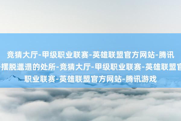 竞猜大厅-甲级职业联赛-英雄联盟官方网站-腾讯游戏家里是最松开摆脱邋遢的处所-竞猜大厅-甲级职业联赛-英雄联盟官方网站-腾讯游戏