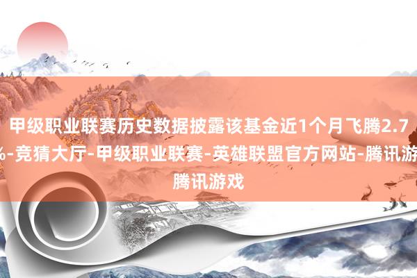 甲级职业联赛历史数据披露该基金近1个月飞腾2.71%-竞猜大厅-甲级职业联赛-英雄联盟官方网站-腾讯游戏