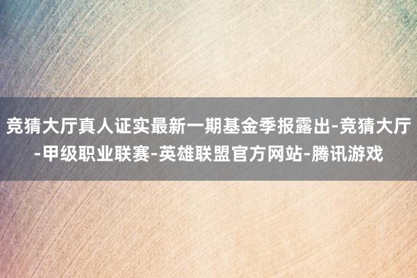 竞猜大厅真人证实最新一期基金季报露出-竞猜大厅-甲级职业联赛-英雄联盟官方网站-腾讯游戏
