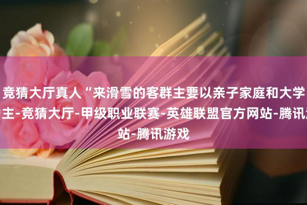 竞猜大厅真人“来滑雪的客群主要以亲子家庭和大学生为主-竞猜大厅-甲级职业联赛-英雄联盟官方网站-腾讯游戏