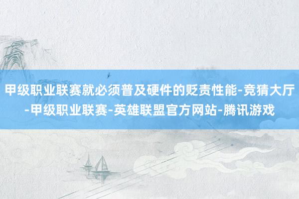 甲级职业联赛就必须普及硬件的贬责性能-竞猜大厅-甲级职业联赛-英雄联盟官方网站-腾讯游戏