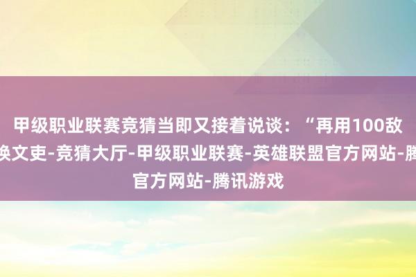 甲级职业联赛竞猜当即又接着说谈：“再用100敌对点召唤文吏-竞猜大厅-甲级职业联赛-英雄联盟官方网站-腾讯游戏