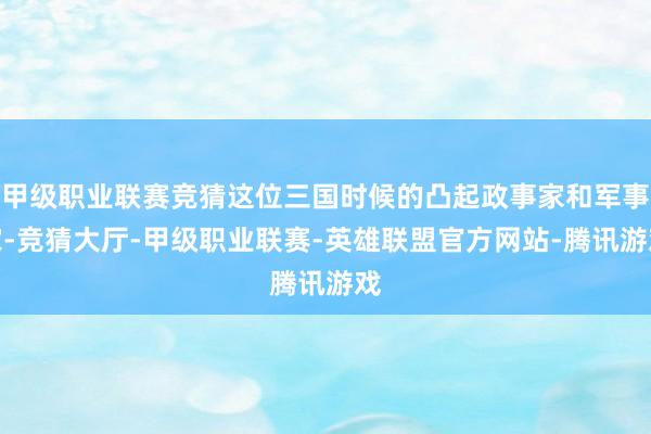 甲级职业联赛竞猜这位三国时候的凸起政事家和军事家-竞猜大厅-甲级职业联赛-英雄联盟官方网站-腾讯游戏