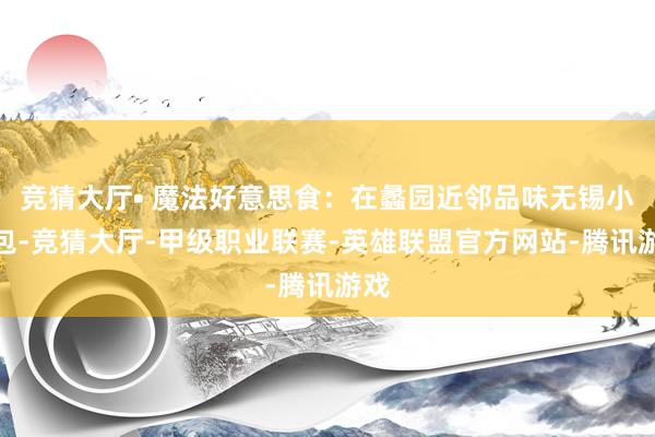 竞猜大厅• 魔法好意思食：在蠡园近邻品味无锡小笼包-竞猜大厅-甲级职业联赛-英雄联盟官方网站-腾讯游戏