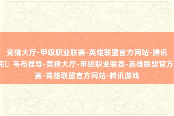 竞猜大厅-甲级职业联赛-英雄联盟官方网站-腾讯游戏由导演马克・韦布捏导-竞猜大厅-甲级职业联赛-英雄联盟官方网站-腾讯游戏