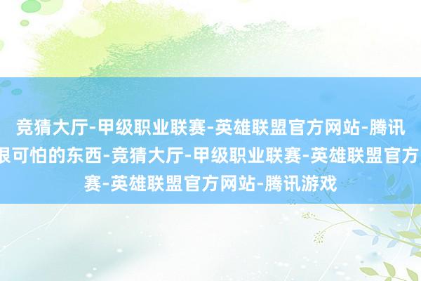 竞猜大厅-甲级职业联赛-英雄联盟官方网站-腾讯游戏还有一些很可怕的东西-竞猜大厅-甲级职业联赛-英雄联盟官方网站-腾讯游戏