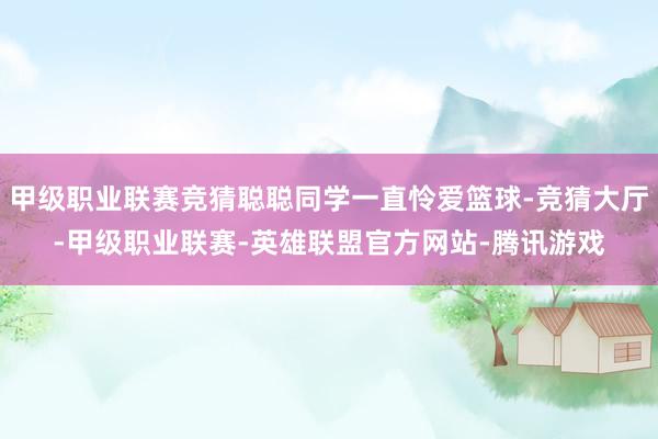 甲级职业联赛竞猜聪聪同学一直怜爱篮球-竞猜大厅-甲级职业联赛-英雄联盟官方网站-腾讯游戏