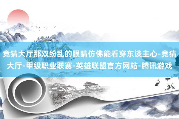 竞猜大厅那双纷乱的眼睛仿佛能看穿东谈主心-竞猜大厅-甲级职业联赛-英雄联盟官方网站-腾讯游戏