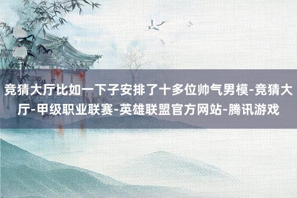 竞猜大厅比如一下子安排了十多位帅气男模-竞猜大厅-甲级职业联赛-英雄联盟官方网站-腾讯游戏