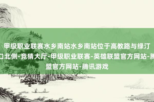 甲级职业联赛水乡南站水乡南站位于高教路与绿汀路交叉口北侧-竞猜大厅-甲级职业联赛-英雄联盟官方网站-腾讯游戏