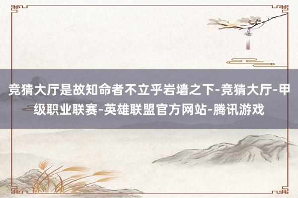 竞猜大厅是故知命者不立乎岩墙之下-竞猜大厅-甲级职业联赛-英雄联盟官方网站-腾讯游戏