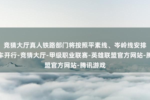 竞猜大厅真人铁路部门将按照平素线、岑岭线安排游客列车开行-竞猜大厅-甲级职业联赛-英雄联盟官方网站-腾讯游戏