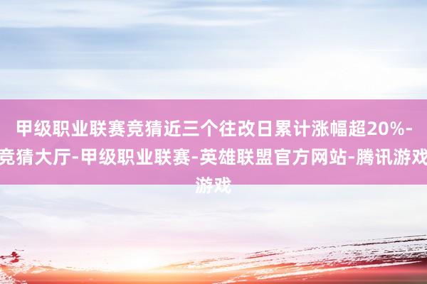 甲级职业联赛竞猜近三个往改日累计涨幅超20%-竞猜大厅-甲级职业联赛-英雄联盟官方网站-腾讯游戏