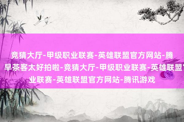 竞猜大厅-甲级职业联赛-英雄联盟官方网站-腾讯游戏乌镇🎋早茶客太好拍啦-竞猜大厅-甲级职业联赛-英雄联盟官方网站-腾讯游戏