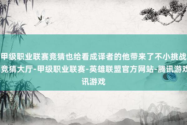 甲级职业联赛竞猜也给看成译者的他带来了不小挑战-竞猜大厅-甲级职业联赛-英雄联盟官方网站-腾讯游戏