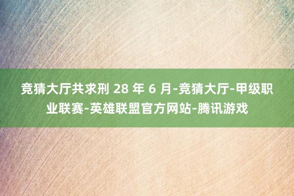 竞猜大厅共求刑 28 年 6 月-竞猜大厅-甲级职业联赛-英雄联盟官方网站-腾讯游戏