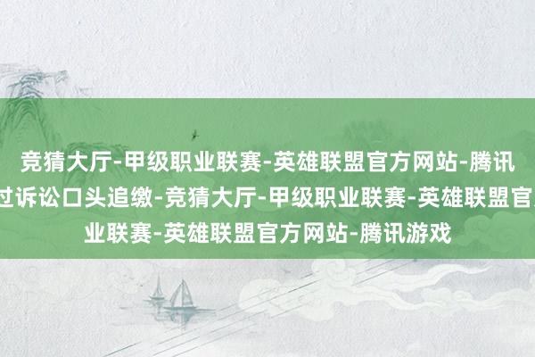 竞猜大厅-甲级职业联赛-英雄联盟官方网站-腾讯游戏报送法院通过诉讼口头追缴-竞猜大厅-甲级职业联赛-英雄联盟官方网站-腾讯游戏