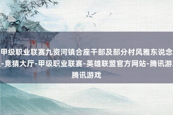 甲级职业联赛九资河镇合座干部及部分村风雅东说念主-竞猜大厅-甲级职业联赛-英雄联盟官方网站-腾讯游戏