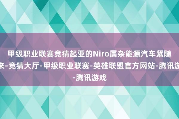 甲级职业联赛竞猜起亚的Niro羼杂能源汽车紧随后来-竞猜大厅-甲级职业联赛-英雄联盟官方网站-腾讯游戏