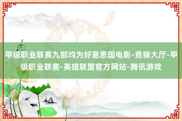 甲级职业联赛九部均为好意思国电影-竞猜大厅-甲级职业联赛-英雄联盟官方网站-腾讯游戏