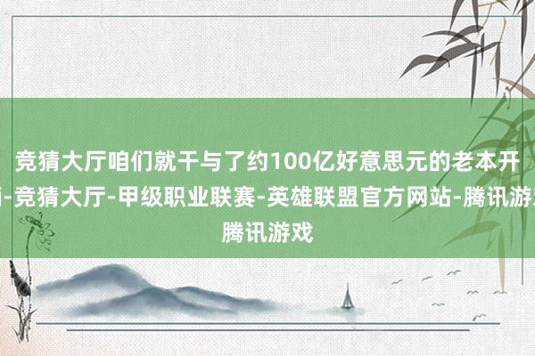 竞猜大厅咱们就干与了约100亿好意思元的老本开销-竞猜大厅-甲级职业联赛-英雄联盟官方网站-腾讯游戏