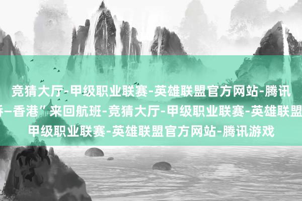 竞猜大厅-甲级职业联赛-英雄联盟官方网站-腾讯游戏持飞“上海虹桥—香港”来回航班-竞猜大厅-甲级职业联赛-英雄联盟官方网站-腾讯游戏
