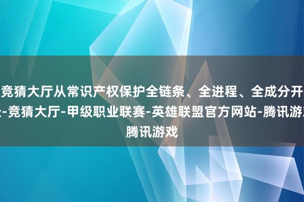 竞猜大厅从常识产权保护全链条、全进程、全成分开赴-竞猜大厅-甲级职业联赛-英雄联盟官方网站-腾讯游戏