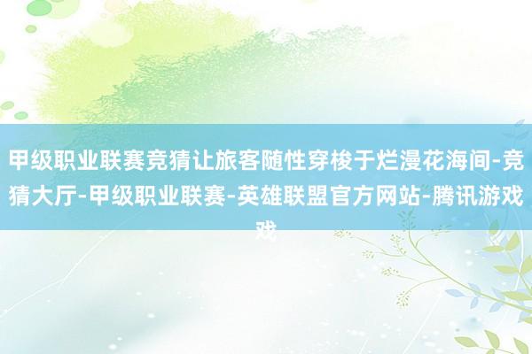 甲级职业联赛竞猜让旅客随性穿梭于烂漫花海间-竞猜大厅-甲级职业联赛-英雄联盟官方网站-腾讯游戏