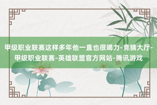 甲级职业联赛这样多年他一直也很竭力-竞猜大厅-甲级职业联赛-英雄联盟官方网站-腾讯游戏
