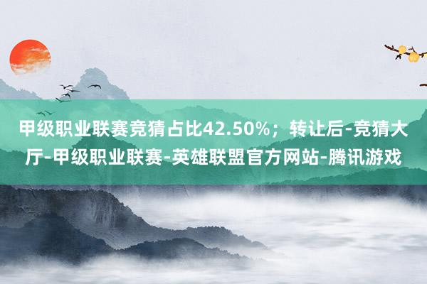 甲级职业联赛竞猜占比42.50%；转让后-竞猜大厅-甲级职业联赛-英雄联盟官方网站-腾讯游戏